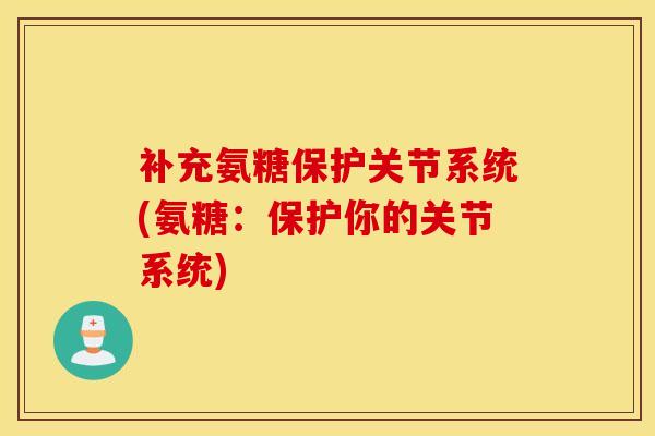补充氨糖保护关节系统(氨糖：保护你的关节系统)