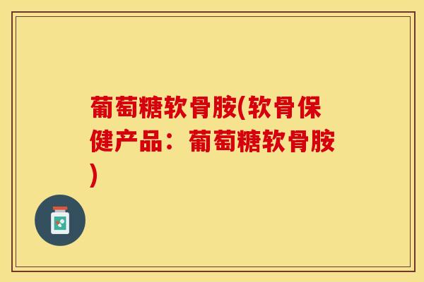 葡萄糖软骨胺(软骨保健产品：葡萄糖软骨胺)