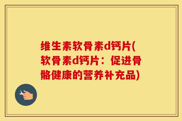 维生素软骨素d钙片(软骨素d钙片：促进骨骼健康的营养补充品)