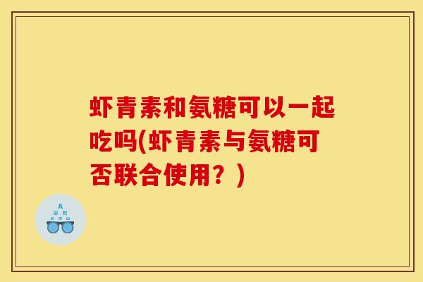虾青素和氨糖可以一起吃吗(虾青素与氨糖可否联合使用？)