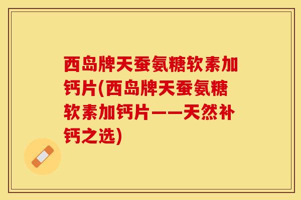 西岛牌天蚕氨糖软素加钙片(西岛牌天蚕氨糖软素加钙片——天然补钙之选)