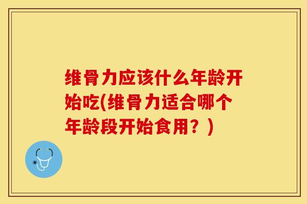 维骨力应该什么年龄开始吃(维骨力适合哪个年龄段开始食用？)