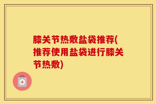 膝关节热敷盐袋推荐(推荐使用盐袋进行膝关节热敷)