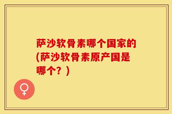 萨沙软骨素哪个国家的(萨沙软骨素原产国是哪个？)