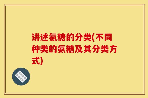 讲述氨糖的分类(不同种类的氨糖及其分类方式)