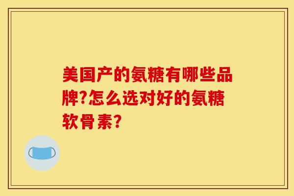 美国产的氨糖有哪些品牌?怎么选对好的氨糖软骨素？
