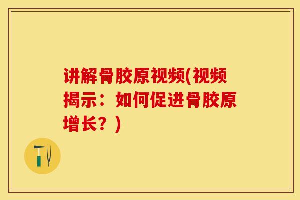 讲解骨胶原视频(视频揭示：如何促进骨胶原增长？)