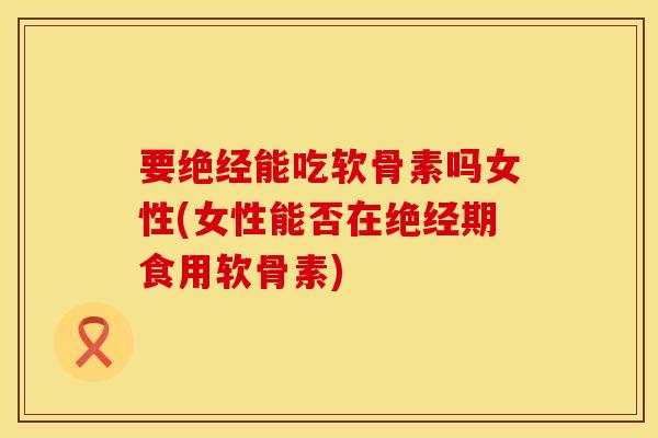 要绝经能吃软骨素吗女性(女性能否在绝经期食用软骨素)