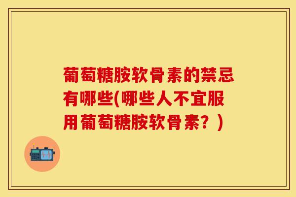 葡萄糖胺软骨素的禁忌有哪些(哪些人不宜服用葡萄糖胺软骨素？)