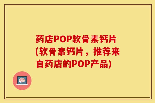 药店POP软骨素钙片(软骨素钙片，推荐来自药店的POP产品)