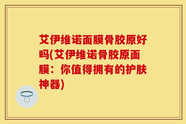 艾伊维诺面膜骨胶原好吗(艾伊维诺骨胶原面膜：你值得拥有的护肤神器)