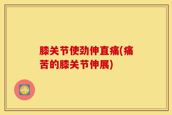 膝关节使劲伸直痛(痛苦的膝关节伸展)