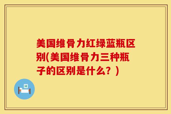 美国维骨力红绿蓝瓶区别(美国维骨力三种瓶子的区别是什么？)
