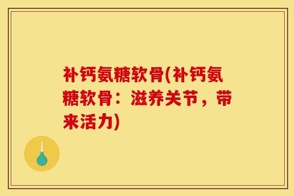 补钙氨糖软骨(补钙氨糖软骨：滋养关节，带来活力)