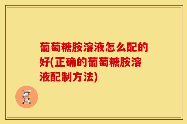 葡萄糖胺溶液怎么配的好(正确的葡萄糖胺溶液配制方法)