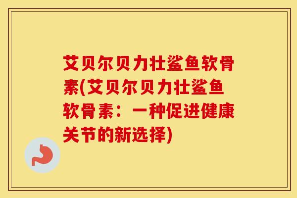 艾贝尔贝力壮鲨鱼软骨素(艾贝尔贝力壮鲨鱼软骨素：一种促进健康关节的新选择)
