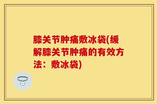 膝关节肿痛敷冰袋(缓解膝关节肿痛的有效方法：敷冰袋)