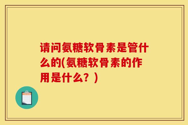 请问氨糖软骨素是管什么的(氨糖软骨素的作用是什么？)