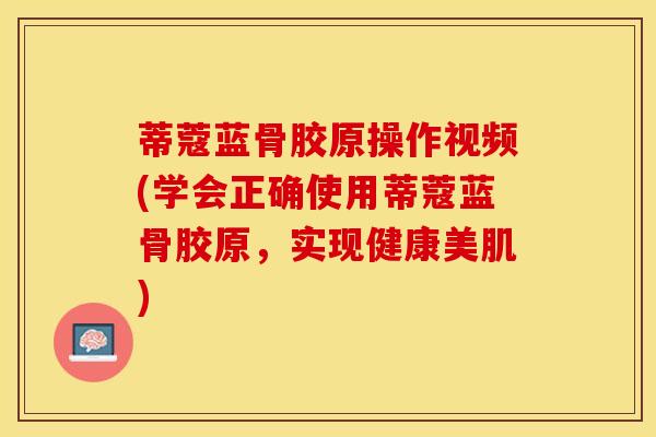 蒂蔻蓝骨胶原操作视频(学会正确使用蒂蔻蓝骨胶原，实现健康美肌)