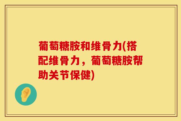 葡萄糖胺和维骨力(搭配维骨力,葡萄糖胺帮助关节保健) 葡萄糖胺和维骨力(搭配维骨力,葡萄糖胺帮助关节保健)