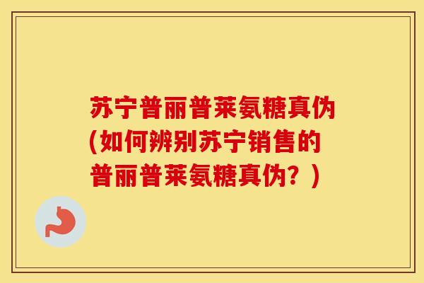 苏宁普丽普莱氨糖真伪(如何辨别苏宁销售的普丽普莱氨糖真伪？)