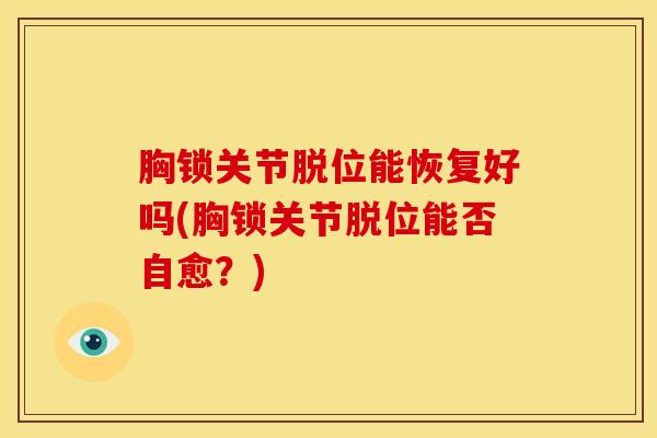 胸锁关节脱位能恢复好吗(胸锁关节脱位能否自愈?) 胸锁关节脱位能恢复好吗(胸锁关节脱位能否自愈?)