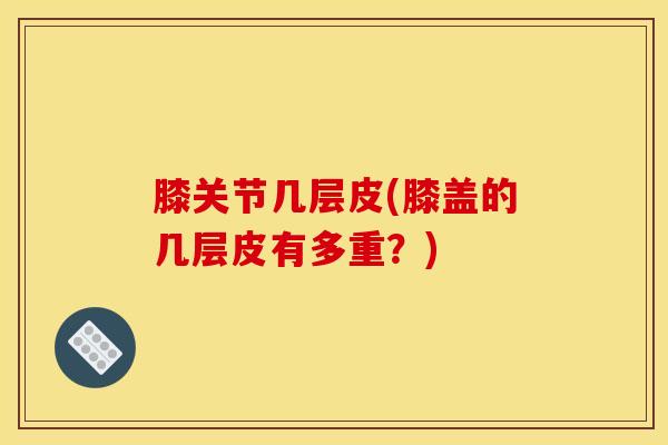 膝关节几层皮(膝盖的几层皮有多重？)