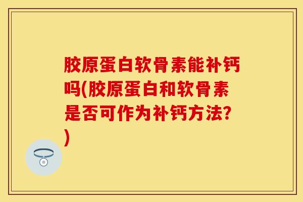 胶原蛋白软骨素能补钙吗(胶原蛋白和软骨素是否可作为补钙方法？)