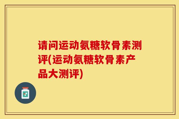 请问运动氨糖软骨素测评(运动氨糖软骨素产品大测评)