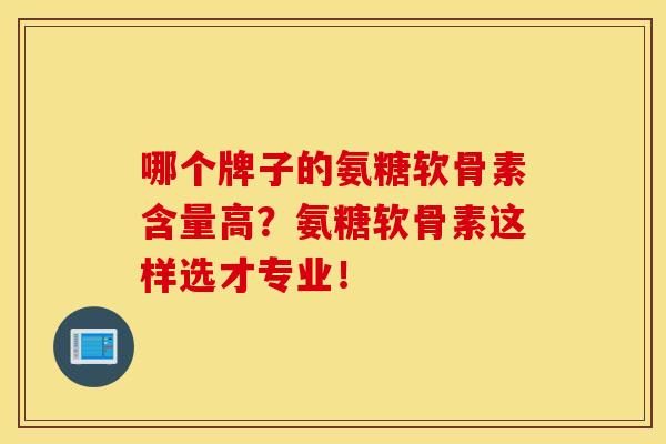 哪个牌子的氨糖软骨素含量高？氨糖软骨素这样选才专业！