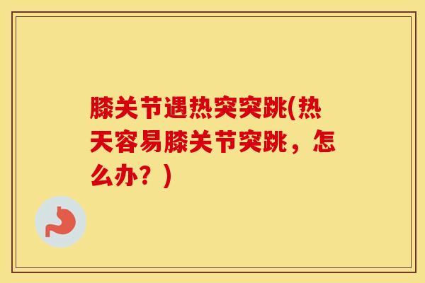 膝关节遇热突突跳(热天容易膝关节突跳，怎么办？)
