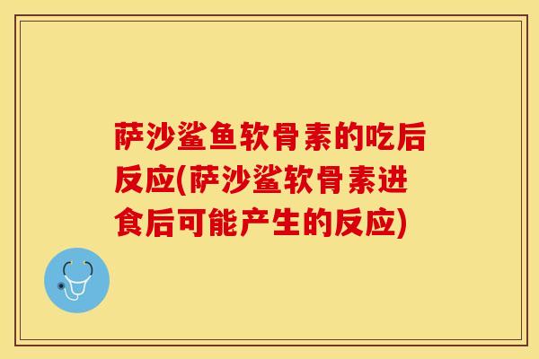 萨沙鲨鱼软骨素的吃后反应(萨沙鲨软骨素进食后可能产生的反应)