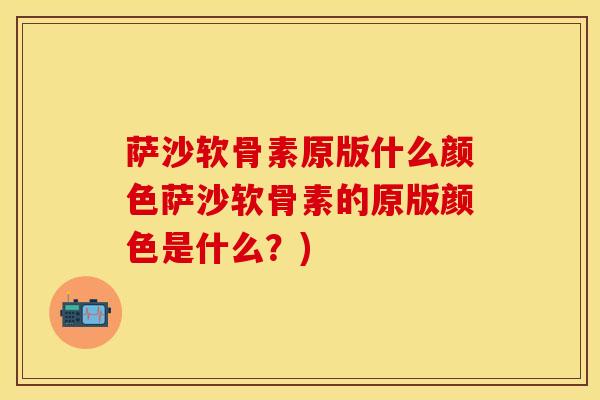 萨沙软骨素原版什么颜色萨沙软骨素的原版颜色是什么？)