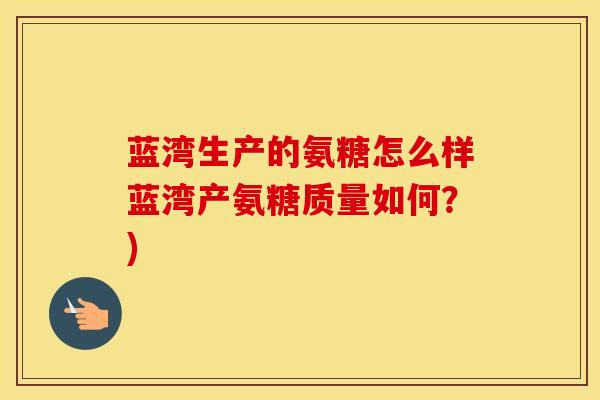 蓝湾生产的氨糖怎么样蓝湾产氨糖质量如何？)