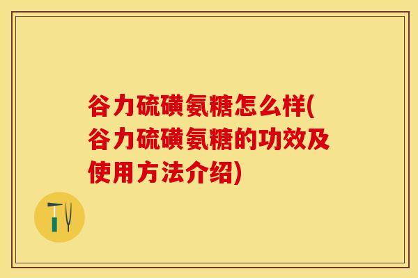 谷力硫磺氨糖怎么样(谷力硫磺氨糖的功效及使用方法介绍)