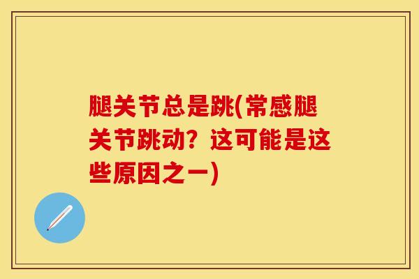 腿关节总是跳(常感腿关节跳动？这可能是这些原因之一)