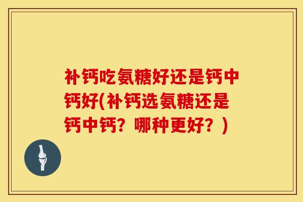 补钙吃氨糖好还是钙中钙好(补钙选氨糖还是钙中钙？哪种更好？)