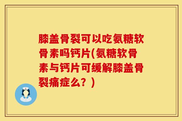 膝盖骨裂可以吃氨糖软骨素吗钙片(氨糖软骨素与钙片可缓解膝盖骨裂痛症么？)