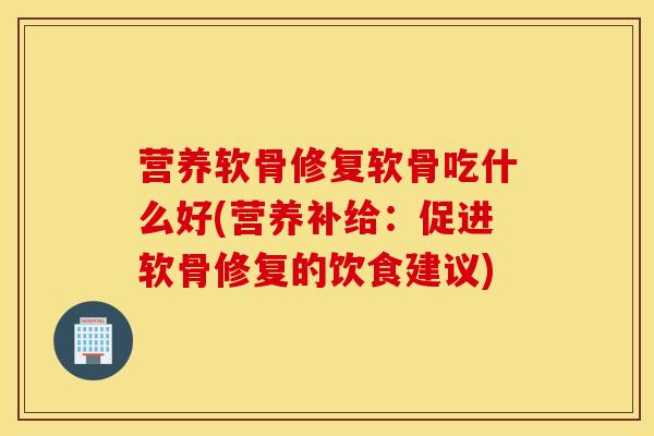 营养软骨修复软骨吃什么好(营养补给：促进软骨修复的饮食建议)