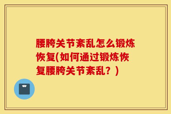 腰胯关节紊乱怎么锻炼恢复(如何通过锻炼恢复腰胯关节紊乱？)