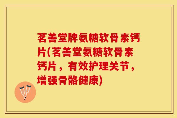 茗善堂牌氨糖软骨素钙片(茗善堂氨糖软骨素钙片，有效护理关节，增强骨骼健康)