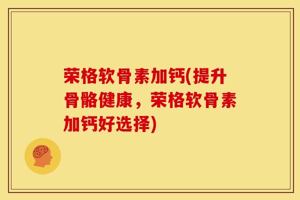 荣格软骨素加钙(提升骨骼健康，荣格软骨素加钙好选择)