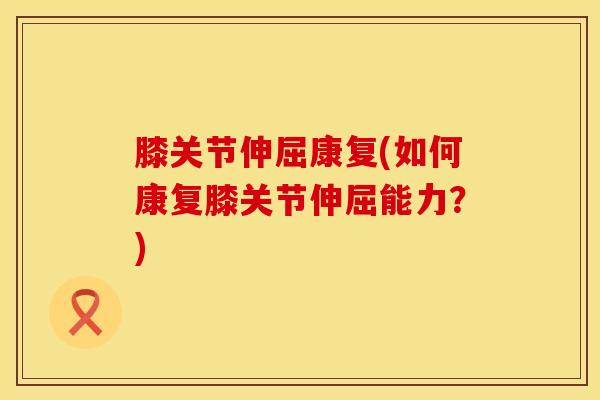 膝关节伸屈康复(如何康复膝关节伸屈能力？)