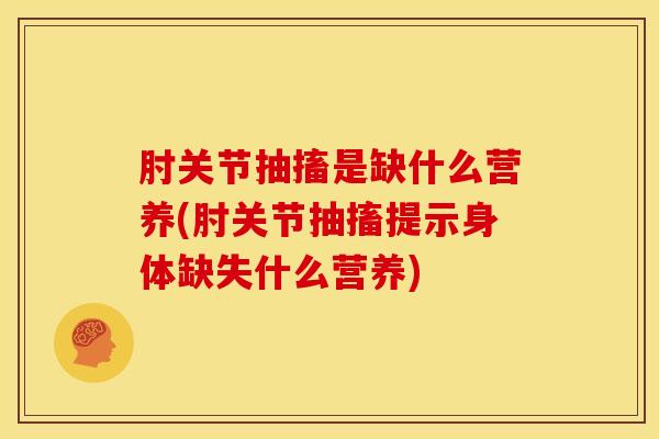 肘关节抽搐是缺什么营养(肘关节抽搐提示身体缺失什么营养)