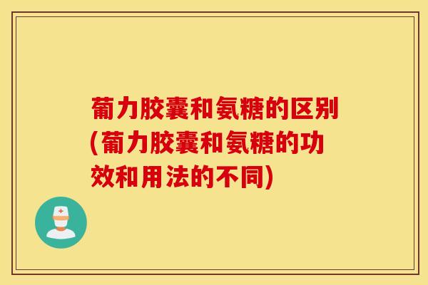 葡力胶囊和氨糖的区别(葡力胶囊和氨糖的功效和用法的不同) 葡力胶囊和氨糖的区别(葡力胶囊和氨糖的功效和用法的不同)