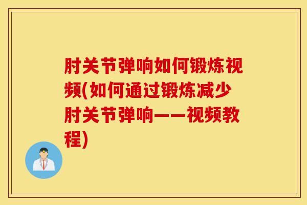 肘关节弹响如何锻炼视频(如何通过锻炼减少肘关节弹响——视频教程)
