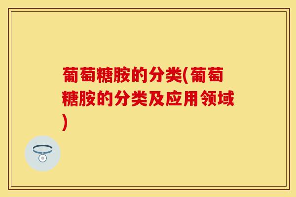 葡萄糖胺的分类(葡萄糖胺的分类及应用领域) 葡萄糖胺的分类(葡萄糖胺的分类及应用领域)