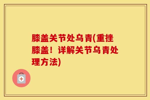 膝盖关节处乌青(重挫膝盖！详解关节乌青处理方法)