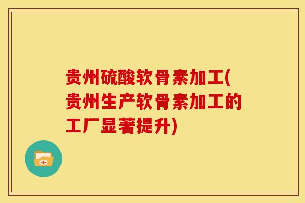 贵州硫酸软骨素加工(贵州生产软骨素加工的工厂显著提升)