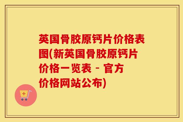 英国骨胶原钙片价格表图(新英国骨胶原钙片价格一览表 - 官方价格网站公布)